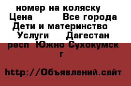 номер на коляску  › Цена ­ 300 - Все города Дети и материнство » Услуги   . Дагестан респ.,Южно-Сухокумск г.